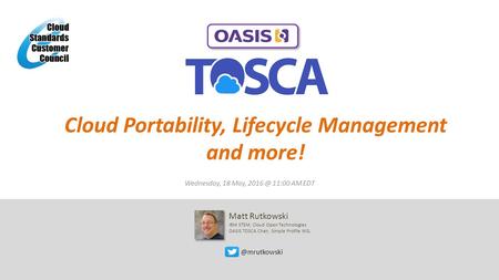 Cloud Portability, Lifecycle Management and Wednesday, 18 May, 11:00 AM EDT Matt Rutkowski IBM STSM, Cloud Open Technologies OASIS.