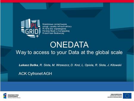 ONEDATA Way to access to your Data at the global scale Lukasz Dutka, R. Slota, M. Wrzeszcz, D. Krol, L. Opiola, R. Slota, J. Kitowski ACK Cyfronet AGH.