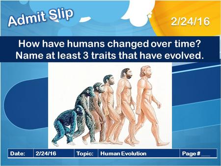 2/24/16 Date:2/24/16Topic:Human EvolutionPage # ___ How have humans changed over time? Name at least 3 traits that have evolved.