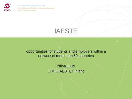 IAESTE opportunities for students and employers within a network of more than 80 countries Niina Juuti CIMO/IAESTE Finland.