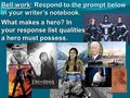 Bell work: Respond to the prompt below in your writer’s notebook. What makes a hero? In your response list qualities a hero must possess.