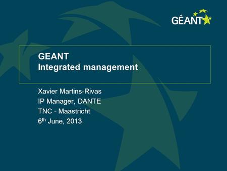 GEANT Integrated management Xavier Martins-Rivas IP Manager, DANTE TNC - Maastricht 6 th June, 2013.