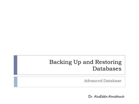 Backing Up and Restoring Databases Advanced Database Dr. AlaaEddin Almabhouh.