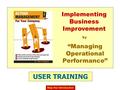 USER TRAINING Skip the Introduction Implementing Business Improvement “Managing Operational Performance” by.