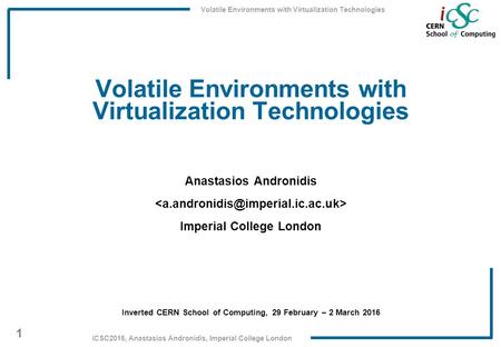 Volatile Environments with Virtualization Technologies 1 iCSC2016, Anastasios Andronidis, Imperial College London Volatile Environments with Virtualization.