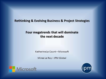 Four megatrends that will dominate the next decade Katherine Le Count – Microsoft Miree Le Roy – IPM Global.