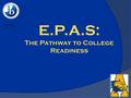 E.P.A.S: The Pathway to College Readiness. What is E.P.A.S.? Educational Planning and Assessment System EXPLORE: 8 th Grade EXPLORE: 9 th Grade PLAN:10.