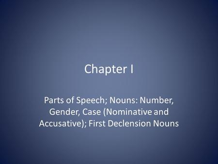 Chapter I Parts of Speech; Nouns: Number, Gender, Case (Nominative and Accusative); First Declension Nouns.