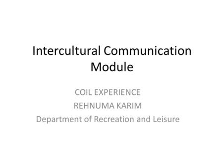 Intercultural Communication Module COIL EXPERIENCE REHNUMA KARIM Department of Recreation and Leisure.