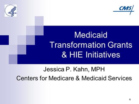 1 Medicaid Transformation Grants & HIE Initiatives Jessica P. Kahn, MPH Centers for Medicare & Medicaid Services.