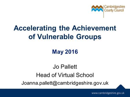 Accelerating the Achievement of Vulnerable Groups May 2016 Jo Pallett Head of Virtual School