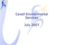 Cavell Environmental Services July 2007. The Cavell Group The Cavell Group exists to help its customers drive strategic business transformation by designing,