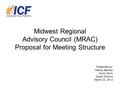 Midwest Regional Advisory Council (MRAC) Proposal for Meeting Structure Presented by: Wendy Balman Anne Olson Susan Slocum March 22, 2013.