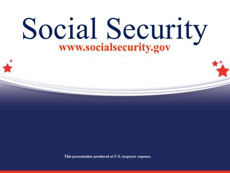 Social Security www.socialsecurity.gov This presentation produced at U.S. taxpayer expense.