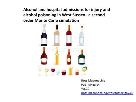 Alcohol and hospital admissions for injury and alcohol poisoning in West Sussex– a second order Monte Carlo simulation Ross Maconachie Public Health WSCC.