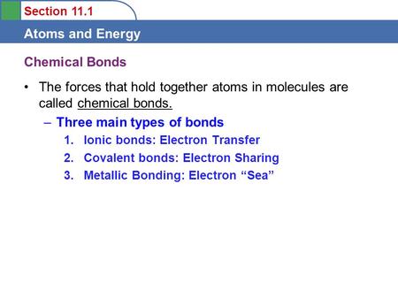 Section 11.1 Atoms and Energy Chemical Bonds The forces that hold together atoms in molecules are called chemical bonds. –Three main types of bonds 1.Ionic.