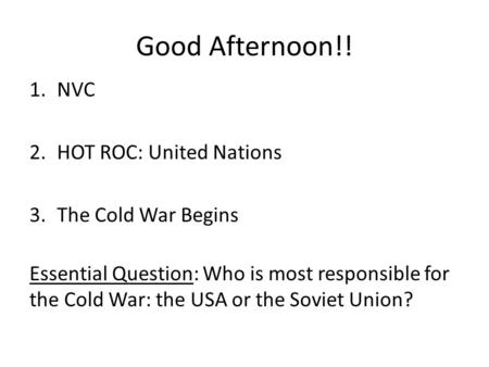 Good Afternoon!! 1.NVC 2.HOT ROC: United Nations 3.The Cold War Begins Essential Question: Who is most responsible for the Cold War: the USA or the Soviet.