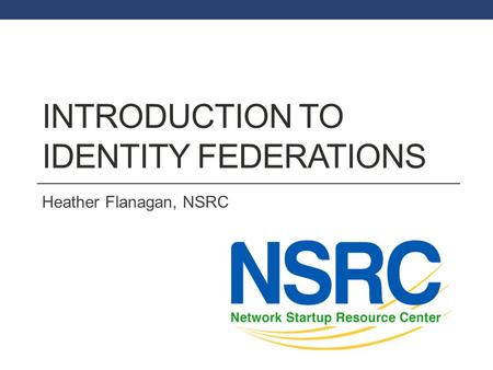 INTRODUCTION TO IDENTITY FEDERATIONS Heather Flanagan, NSRC.