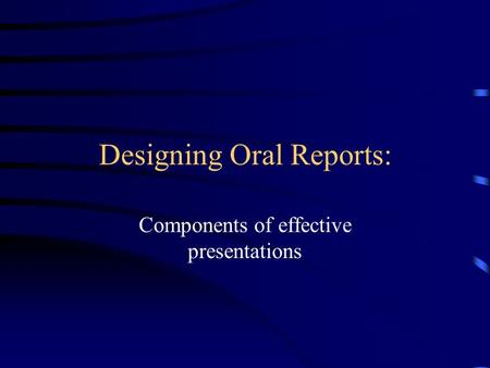 Designing Oral Reports: Components of effective presentations.