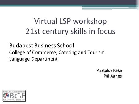 Virtual LSP workshop 21st century skills in focus Budapest Business School College of Commerce, Catering and Tourism Language Department Asztalos Réka.