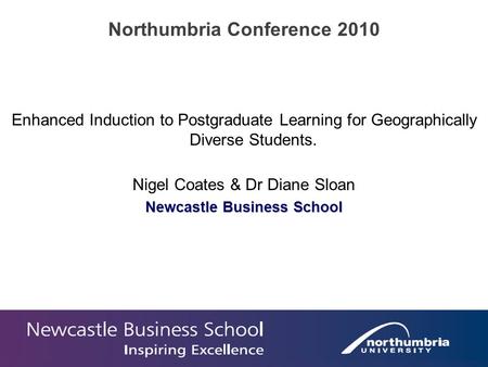 Enhanced Induction to Postgraduate Learning for Geographically Diverse Students. Nigel Coates & Dr Diane Sloan Newcastle Business School Northumbria Conference.