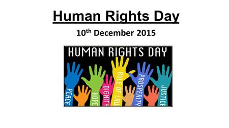 Human Rights Day 10 th December 2015. Human Rights Day Human Rights Day is celebrated every year on the 10 th December, the anniversary of the day that.