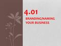 4.01 BRANDING/NAMING YOUR BUSINESS. 2 Warm-up Monday, May 12 th What do you think goes into a company’s name? What about products names? Write a short.