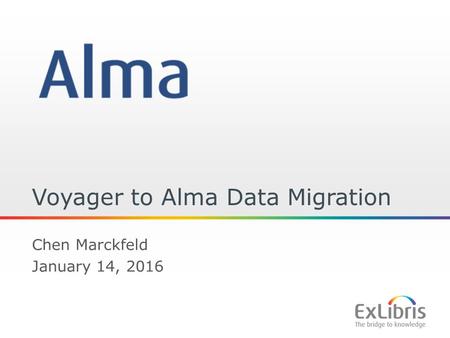 1 Voyager to Alma Data Migration Chen Marckfeld January 14, 2016.