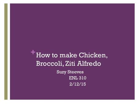 + How to make Chicken, Broccoli, Ziti Alfredo Suzy Steeves ENL 310 2/12/15.