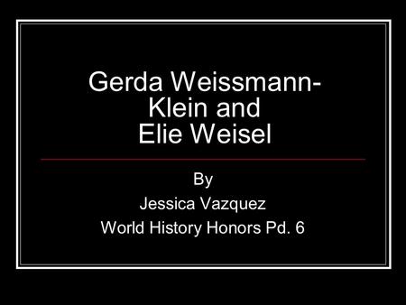 Gerda Weissmann- Klein and Elie Weisel By Jessica Vazquez World History Honors Pd. 6.