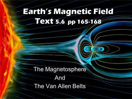 Earth’s Magnetic Field Text 5.6 pp 165-168 The Magnetosphere And The Van Allen Belts.