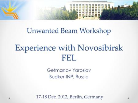 Experience with Novosibirsk FEL Getmanov Yaroslav Budker INP, Russia 17-18 Dec. 2012, Berlin, Germany Unwanted Beam Workshop.