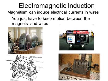 Electromagnetic Induction Magnetism can induce electrical currents in wires You just have to keep motion between the magnets and wires.