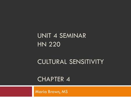 UNIT 4 SEMINAR HN 220 CULTURAL SENSITIVITY CHAPTER 4 Maria Brown, MS.