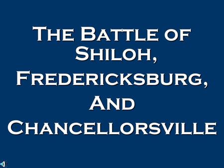 The Battle of Shiloh, Fredericksburg,AndChancellorsville.