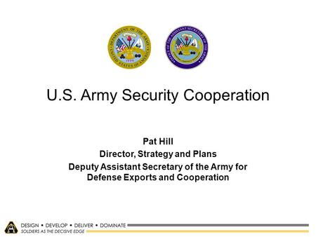 U.S. Army Security Cooperation Pat Hill Director, Strategy and Plans Deputy Assistant Secretary of the Army for Defense Exports and Cooperation.