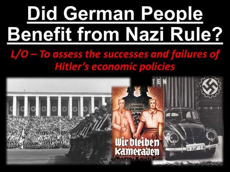 Did German People Benefit from Nazi Rule? L/O – To assess the successes and failures of Hitler’s economic policies.