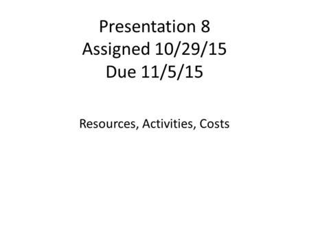 Presentation 8 Assigned 10/29/15 Due 11/5/15 Resources, Activities, Costs.