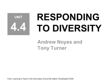 RESPONDING TO DIVERSITY Andrew Noyes and Tony Turner From: Learning to Teach in the Secondary School 5th edition, Routledge © 2009 UNIT 4.4.