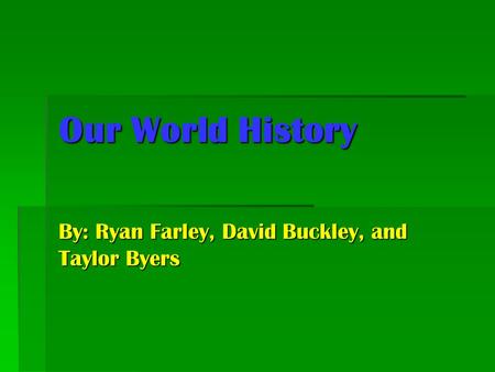 Our World History By: Ryan Farley, David Buckley, and Taylor Byers.