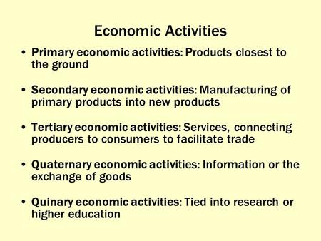 Economic Activities Primary economic activities: Products closest to the ground Secondary economic activities: Manufacturing of primary products into new.