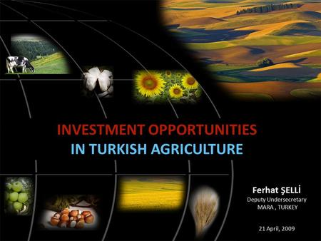 INVESTMENT OPPORTUNITIES IN TURKISH AGRICULTURE Ferhat ŞELLİ Deputy Undersecretary MARA, TURKEY 21 April, 2009.