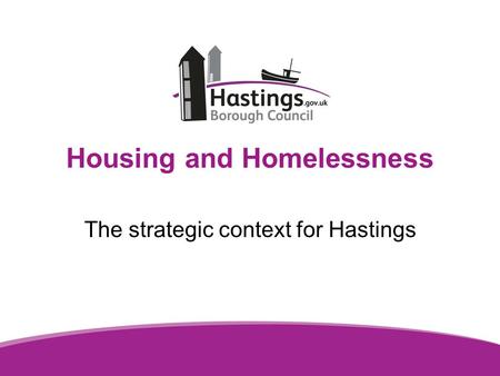 Housing and Homelessness The strategic context for Hastings.