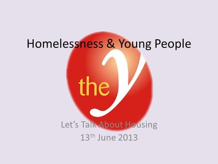 Homelessness & Young People Let’s Talk About Housing 13 th June 2013.