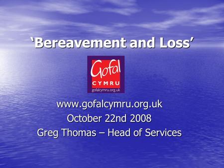 ‘Bereavement and Loss’ www.gofalcymru.org.uk October 22nd 2008 Greg Thomas – Head of Services.