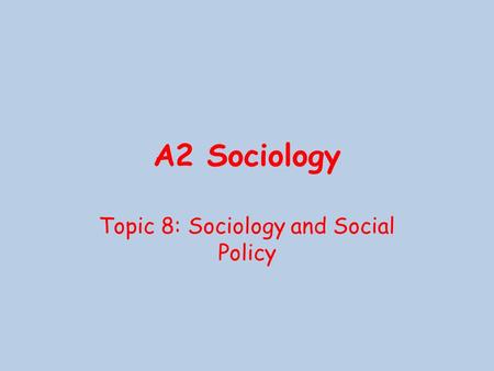 A2 Sociology Topic 8: Sociology and Social Policy.