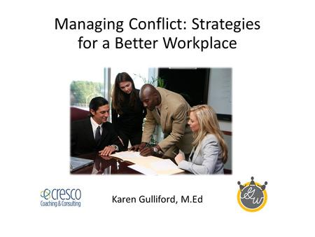 Managing Conflict: Strategies for a Better Workplace Karen Gulliford, M.Ed.