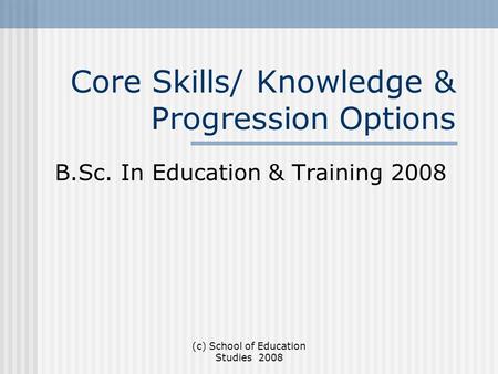 (c) School of Education Studies 2008 Core Skills/ Knowledge & Progression Options B.Sc. In Education & Training 2008.