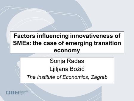 Factors influencing innovativeness of SMEs: the case of emerging transition economy Sonja Radas Ljiljana Božić The Institute of Economics, Zagreb.