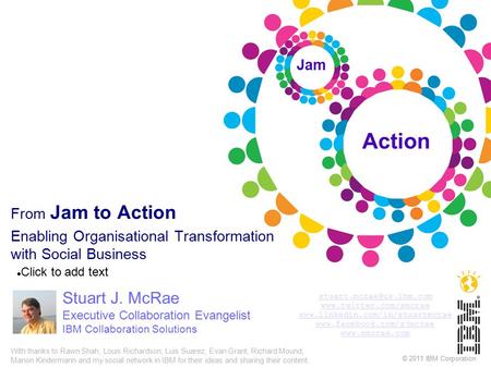 Click to add text © 2011 IBM Corporation From Jam to Action Enabling Organisational Transformation with Social Business Stuart J. McRae Executive Collaboration.